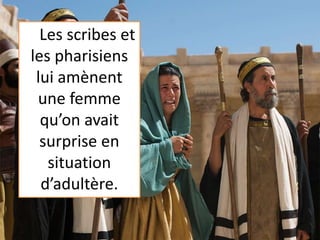 Les scribes et
les pharisiens
lui amènent
une femme
qu’on avait
surprise en
situation
d’adultère.
 