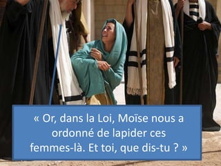 « Or, dans la Loi, Moïse nous a
ordonné de lapider ces
femmes-là. Et toi, que dis-tu ? »
 