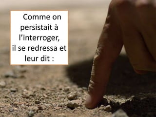 Comme on
persistait à
l’interroger,
il se redressa et
leur dit :
 