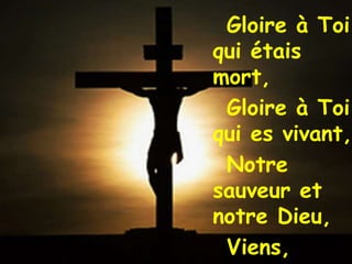 Gloire à Toi
qui étais
mort,
Gloire à Toi
qui es vivant,
Notre
sauveur et
notre Dieu,
Viens,
 