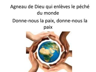 Agneau de Dieu qui enlèves le péché
du monde
Donne-nous la paix, donne-nous la
paix
 