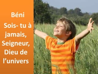 Béni
Sois- tu à
jamais,
Seigneur,
Dieu de
l’univers
 