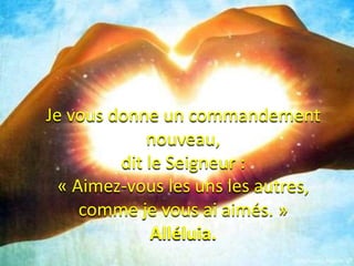 Je vous donne un commandement
nouveau,
dit le Seigneur :
« Aimez-vous les uns les autres,
comme je vous ai aimés. »
Alléluia.
 