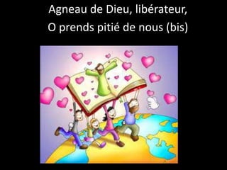 Agneau de Dieu, libérateur,
O prends pitié de nous (bis)
 