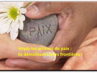 Voyez les artisans de paix :
ils démolissent leurs frontières !
 