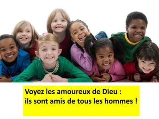 Voyez les amoureux de Dieu :
ils sont amis de tous les hommes !
 