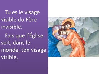 Tu es le visage
visible du Père
invisible.
Fais que l’Église
soit, dans le
monde, ton visage
visible,
 