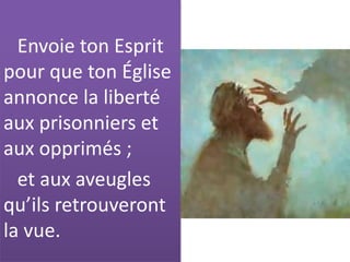 Envoie ton Esprit
pour que ton Église
annonce la liberté
aux prisonniers et
aux opprimés ;
et aux aveugles
qu’ils retrouveront
la vue.
 