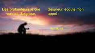 Des profondeurs je crie
vers toi, Seigneur,
Ps 129, 1-2
Seigneur, écoute mon
appel !