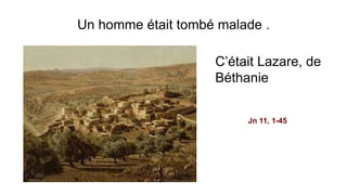 Un homme était tombé malade .
C’était Lazare, de
Béthanie
Jn 11, 1-45