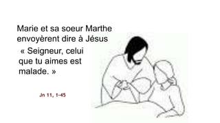 Marie et sa soeur Marthe
envoyèrent dire à Jésus
« Seigneur, celui
que tu aimes est
malade. »
Jn 11, 1-45