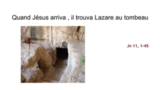 Quand Jésus arriva , il trouva Lazare au tombeau
Jn 11, 1-45