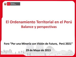 El Ordenamiento Territorial en el Perú
Balance y perspectivas
Foro “Por una Minería con Visión de Futuro, Perú 2021”
29 de Mayo de 2013
 