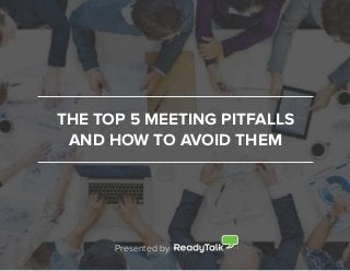 THE TOP 5 MEETING PITFALLS
AND HOW TO AVOID THEM
Presented by
 