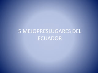 5 MEJOPRESLUGARES DEL
ECUADOR
 