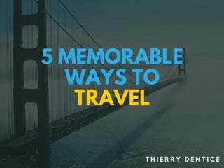 5 MEMORABLE
WAYS TO TRAVEL
T H I E R R Y D E N T I C E
 