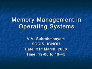 Memory Management inMemory Management in
Operating SystemsOperating Systems
V.V. SubrahmanyamV.V. Subrahmanyam
SOCIS, IGNOUSOCIS, IGNOU
Date: 31Date: 31stst
March, 2008March, 2008
Time: 19-00 to 19-45Time: 19-00 to 19-45
 
