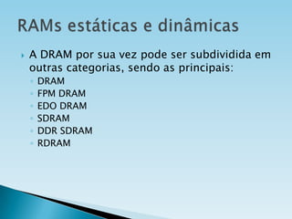 

A DRAM por sua vez pode ser subdividida em
outras categorias, sendo as principais:
◦
◦
◦
◦
◦
◦

DRAM
FPM DRAM
EDO DRAM
SDRAM
DDR SDRAM
RDRAM

 