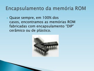 

Quase sempre, em 100% dos
casos, encontramos as memórias ROM
fabricadas com encapsulamento “DIP”
cerâmico ou de plástico.

 