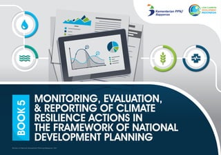 BOOK
5
MONITORING, EVALUATION,
& REPORTING OF CLIMATE
RESILIENCE ACTIONS IN
THE FRAMEWORK OF NATIONAL
DEVELOPMENT PLANNING
Ministry of National Development Planning/Bappenas. 2021
 
