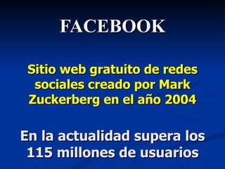 FACEBOOK Sitio web gratuito de redes sociales creado por Mark Zuckerberg  en el año 2004 En la actualidad supera los 115 millones de usuarios 