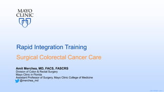 ©2017 MFMER | slide-1
Rapid Integration Training
Surgical Colorectal Cancer Care
Amit Merchea, MD, FACS, FASCRS
Division of Colon & Rectal Surgery
Mayo Clinic in Florida
Assistant Professor of Surgery, Mayo Clinic College of Medicine
@merchea_md
 
