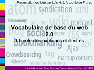 Présentation réalisée par Loïc Haÿ, Artesi Île de France  Vocabulaire de base du web 2.0 10 mots-clés expliqués et illustrés 