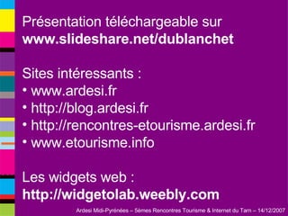 Présentation téléchargeable sur  www.slideshare.net/dublanchet Sites intéressants : www.ardesi.fr http://blog.ardesi.fr http://rencontres-etourisme.ardesi.fr www.etourisme.info Les widgets web :  http://widgetolab.weebly.com 