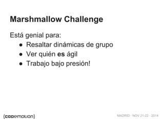 MADRID · NOV 21-22 · 2014 
Marshmallow Challenge 
Está genial para: 
● Resaltar dinámicas de grupo 
● Ver quién es ágil 
● Trabajo bajo presión! 
 