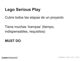MADRID · NOV 21-22 · 2014 
Lego Serious Play 
Cubre todos las etapas de un proyecto 
Tiene muchas ‘trampas’ (tiempo, 
indispensables, requisitos) 
MUST DO. 
 