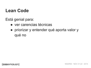MADRID · NOV 21-22 · 2014 
Lean Code 
Está genial para: 
● ver carencias técnicas 
● priorizar y entender qué aporta valor y 
qué no 
 