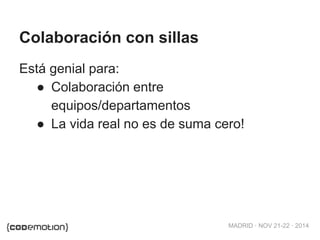 MADRID · NOV 21-22 · 2014 
Colaboración con sillas 
Está genial para: 
● Colaboración entre 
equipos/departamentos 
● La vida real no es de suma cero! 
 