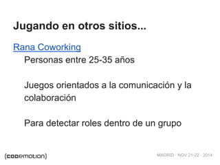 MADRID · NOV 21-22 · 2014 
Jugando en otros sitios... 
Rana Coworking 
Personas entre 25-35 años 
Juegos orientados a la comunicación y la 
colaboración 
Para detectar roles dentro de un grupo 
 