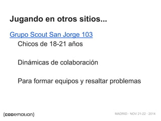 MADRID · NOV 21-22 · 2014 
Jugando en otros sitios... 
Grupo Scout San Jorge 103 
Chicos de 18-21 años 
Dinámicas de colaboración 
Para formar equipos y resaltar problemas 
 