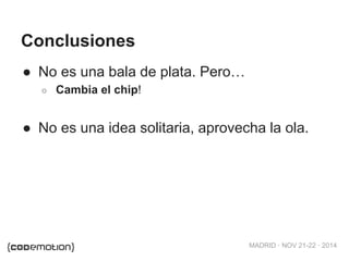 MADRID · NOV 21-22 · 2014 
Conclusiones 
● No es una bala de plata. Pero… 
○ Cambia el chip! 
● No es una idea solitaria, aprovecha la ola. 
 