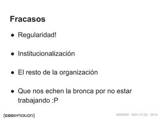 MADRID · NOV 21-22 · 2014 
Fracasos 
● Regularidad! 
● Institucionalización 
● El resto de la organización 
● Que nos echen la bronca por no estar 
trabajando :P 
 