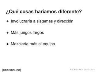 ¿Qué cosas haríamos diferente? 
● Involucraría a sistemas y dirección 
MADRID · NOV 21-22 · 2014 
● Más juegos largos 
● Mezclaría más al equipo 
 