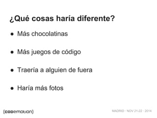 ¿Qué cosas haría diferente? 
MADRID · NOV 21-22 · 2014 
● Más chocolatinas 
● Más juegos de código 
● Traería a alguien de fuera 
● Haría más fotos 
 