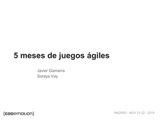 MADRID · NOV 21-22 · 2014 
5 meses de juegos ágiles 
Javier Gamarra 
Soraya Vay 
