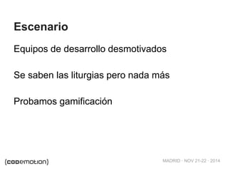 MADRID · NOV 21-22 · 2014 
Escenario 
Equipos de desarrollo desmotivados 
Se saben las liturgias pero nada más 
Probamos gamificación 
 