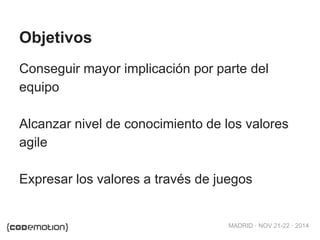 MADRID · NOV 21-22 · 2014 
Objetivos 
Conseguir mayor implicación por parte del 
equipo 
Alcanzar nivel de conocimiento de los valores 
agile 
Expresar los valores a través de juegos 
 