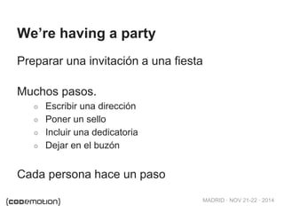 MADRID · NOV 21-22 · 2014 
We’re having a party 
Preparar una invitación a una fiesta 
Muchos pasos. 
○ Escribir una dirección 
○ Poner un sello 
○ Incluir una dedicatoria 
○ Dejar en el buzón 
Cada persona hace un paso 
 