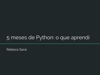 5 meses de Python: o que aprendi
Rebeca Sarai
 