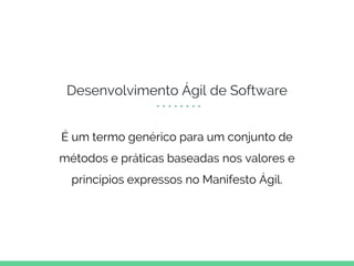 Desenvolvimento Ágil de Software
É um termo genérico para um conjunto de
métodos e práticas baseadas nos valores e
princípios expressos no Manifesto Ágil.
 