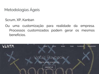 Metodologias Ágeis
Scrum, XP, Kanban
Ou uma customização para realidade da empresa.
Processos customizados podem gerar os mesmos
benefícios.
 