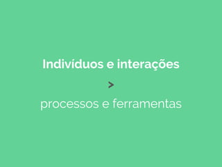 Indivíduos e interações
>
processos e ferramentas
 