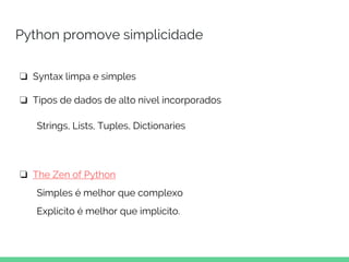 ❏ Syntax limpa e simples
❏ Tipos de dados de alto nível incorporados
Strings, Lists, Tuples, Dictionaries
❏ The Zen of Python
Simples é melhor que complexo
Explícito é melhor que implícito.
Python promove simplicidade
 