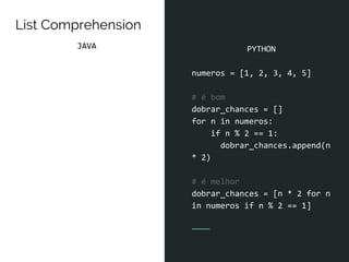 PYTHON
numeros = [1, 2, 3, 4, 5]
# é bom
dobrar_chances = []
for n in numeros:
if n % 2 == 1:
dobrar_chances.append(n
* 2)
# é melhor
dobrar_chances = [n * 2 for n
in numeros if n % 2 == 1]
List Comprehension
JAVA
 