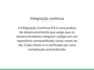 Integração contínua
A Integração Contínua (CI) é uma prática
de desenvolvimento que exige que os
desenvolvedores integrem código em um
repositório compartilhado várias vezes ao
dia. Cada check-in é verificado por uma
compilação automatizada.
 