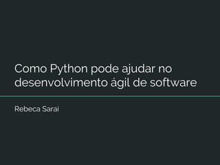 Como Python pode ajudar no
desenvolvimento ágil de software
Rebeca Sarai
 